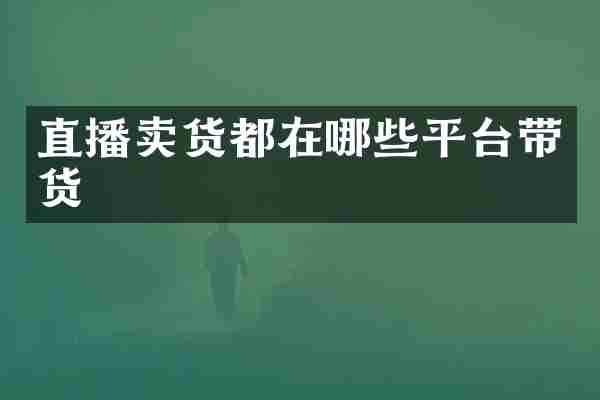 直播卖货都在哪些平台带货