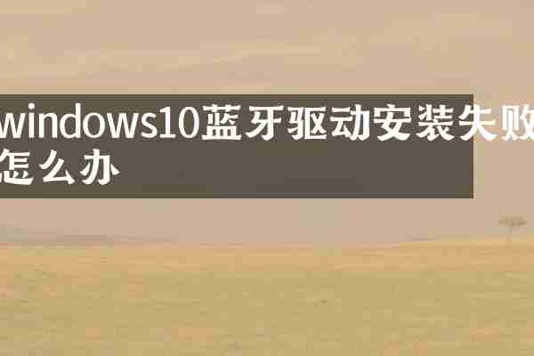 windows10蓝牙驱动安装失败怎么办