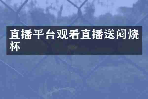 直播平台观看直播送闷烧杯