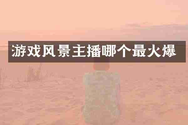 游戏风景主播哪个最火爆