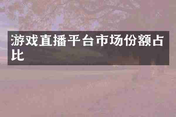 游戏直播平台市场份额占比