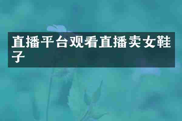直播平台观看直播卖女鞋子