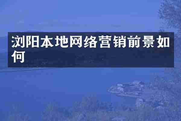 浏阳本地网络营销前景如何
