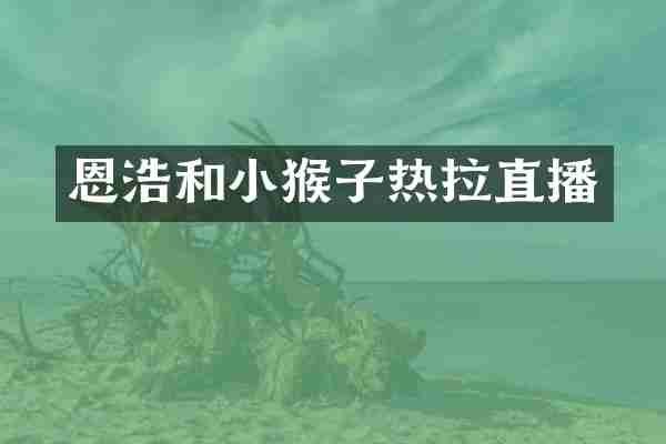 恩浩和小猴子热拉直播