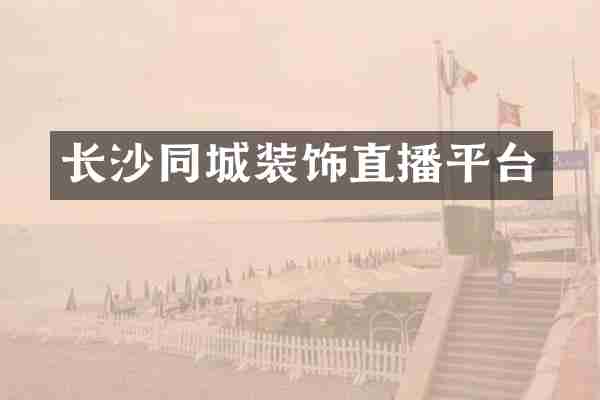 长沙同城装饰直播平台