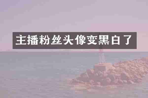 主播粉丝头像变黑白了