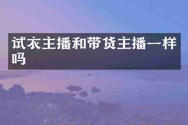 试衣主播和带货主播一样吗