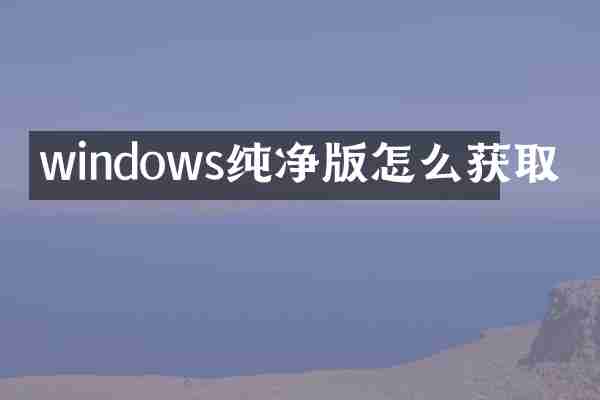 windows纯净版怎么获取