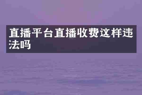 直播平台直播收费这样违法吗