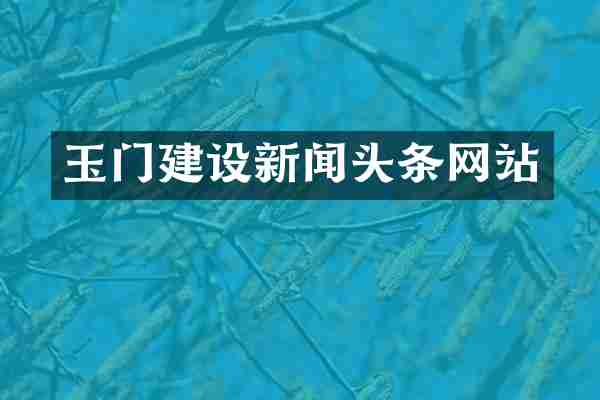 玉门建设新闻头条网站