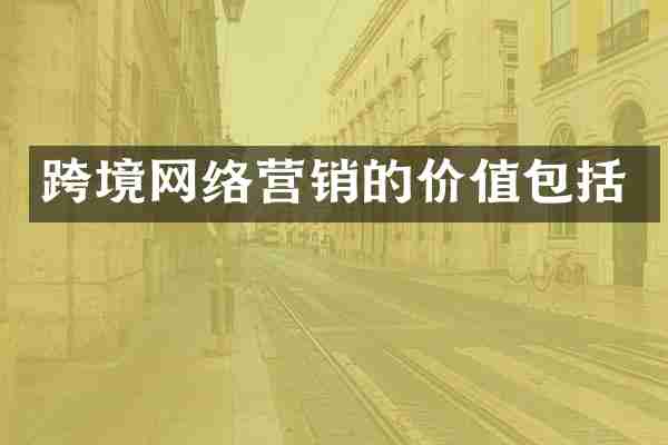 跨境网络营销的价值包括