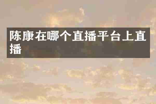陈康在哪个直播平台上直播