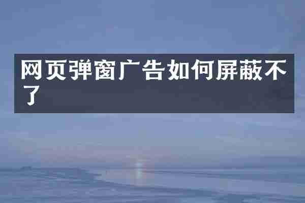 网页弹窗广告如何屏蔽不了