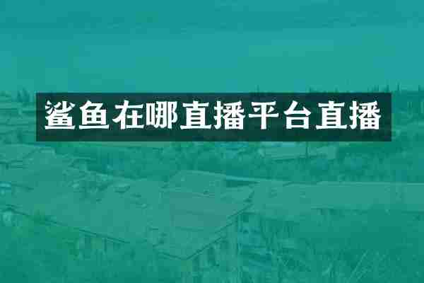 鲨鱼在哪直播平台直播