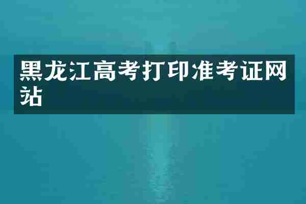 黑龙江高考打印准考证网站
