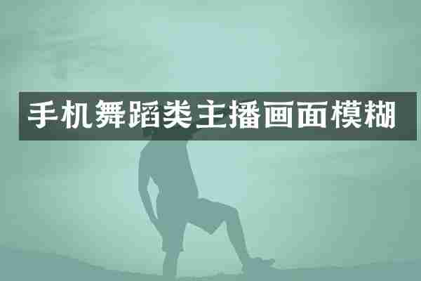 手机舞蹈类主播画面模糊