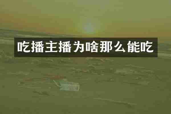 吃播主播为啥那么能吃