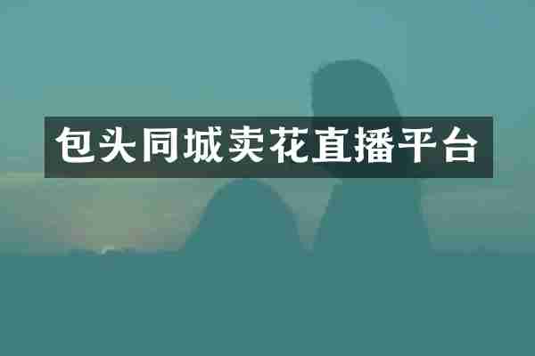 包头同城卖花直播平台