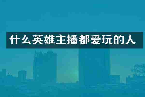 什么英雄主播都爱玩的人