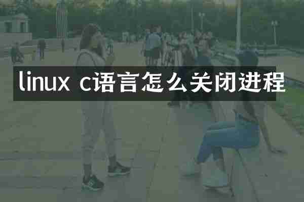 linux c语言怎么关闭进程