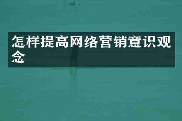怎样提高网络营销意识观念