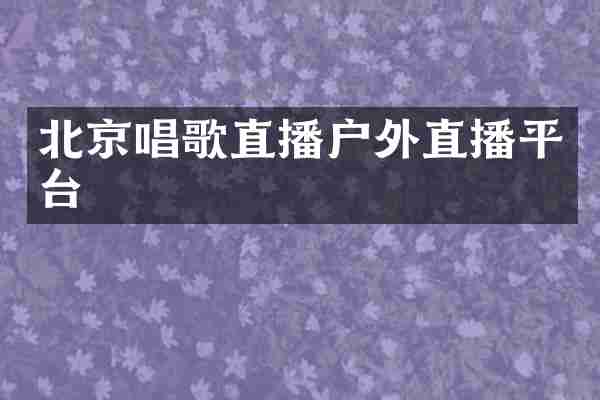 北京唱歌直播户外直播平台