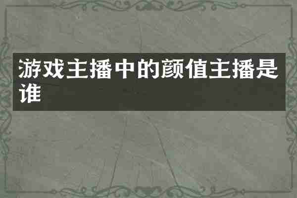 游戏主播中的颜值主播是谁
