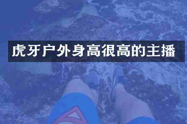 虎牙户外身高很高的主播