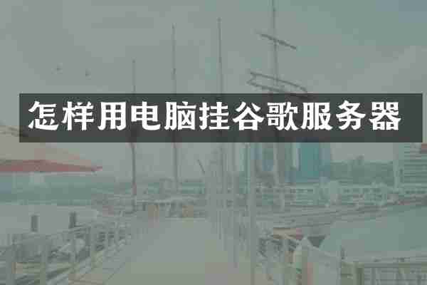 怎样用电脑挂谷歌服务器