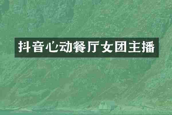 抖音心动餐厅女团主播