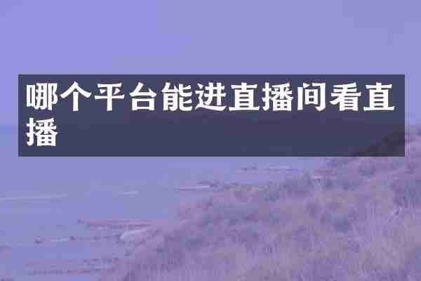 哪个平台能进直播间看直播