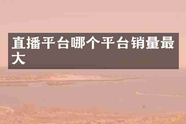 直播平台哪个平台销量最大