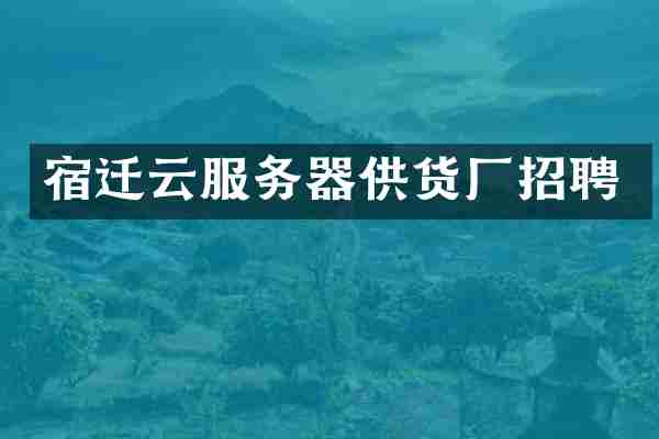 宿迁云服务器供货厂招聘