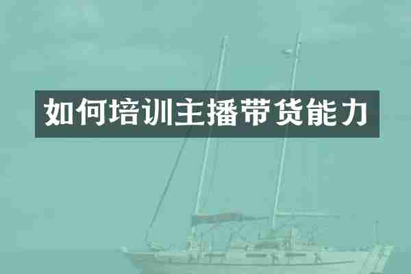 如何培训主播带货能力