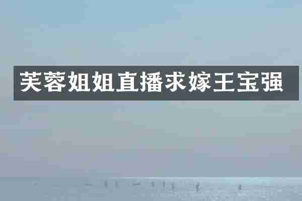 芙蓉姐姐直播求嫁王宝强