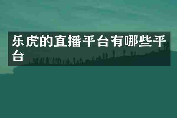 乐虎的直播平台有哪些平台