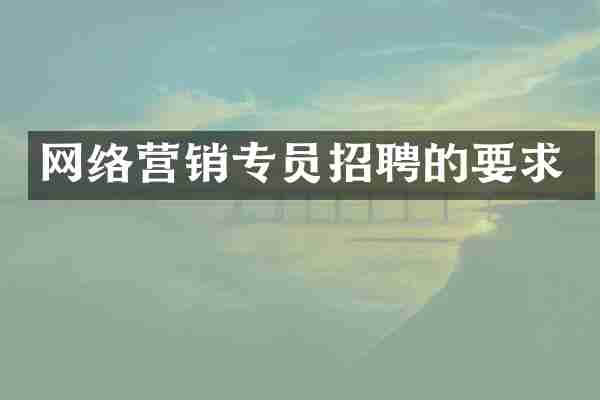 网络营销专员招聘的要求