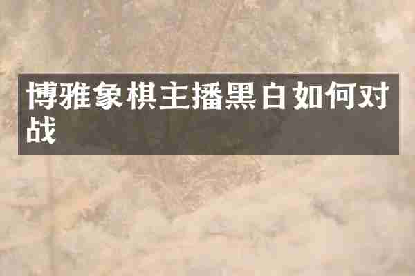 博雅象棋主播黑白如何对战