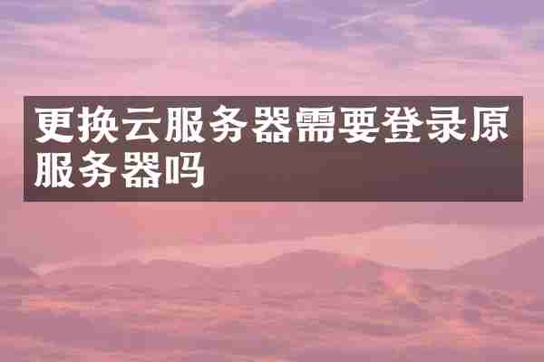 更换云服务器需要登录原服务器吗