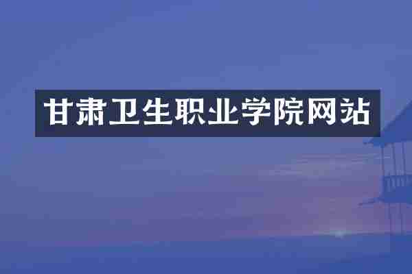 甘肃卫生职业学院网站
