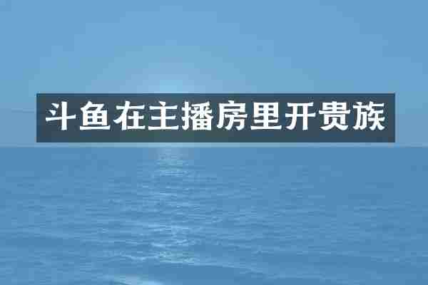 斗鱼在主播房里开贵族