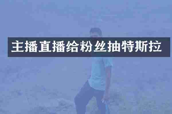 主播直播给粉丝抽特斯拉