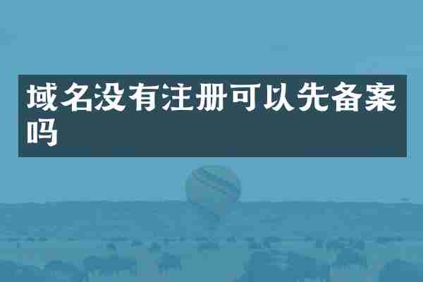 域名没有注册可以先备案吗