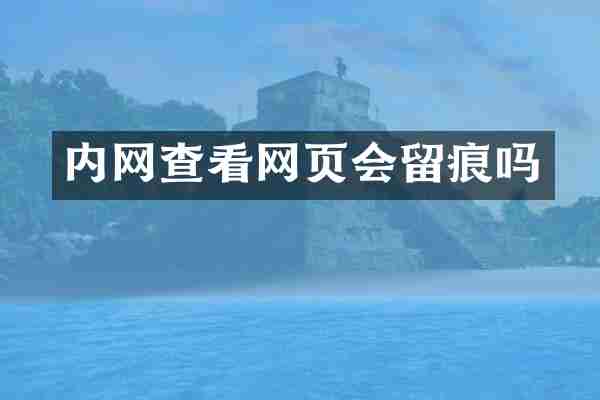 内网查看网页会留痕吗