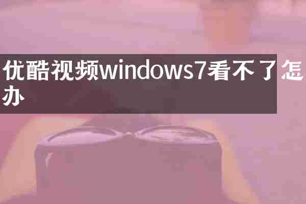 优酷视频windows7看不了怎么办