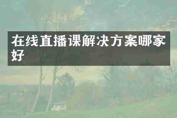 在线直播课解决方案哪家好