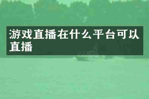 游戏直播在什么平台可以直播