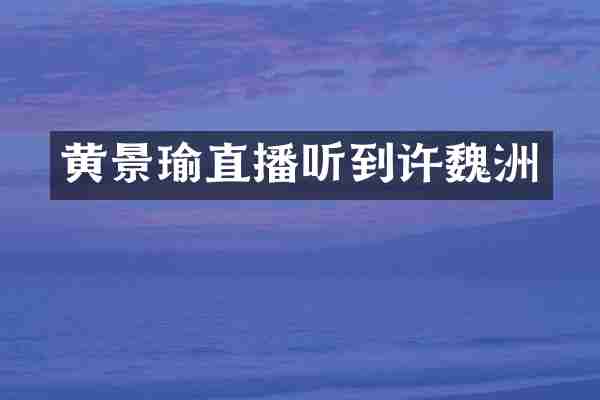 黄景瑜直播听到许魏洲