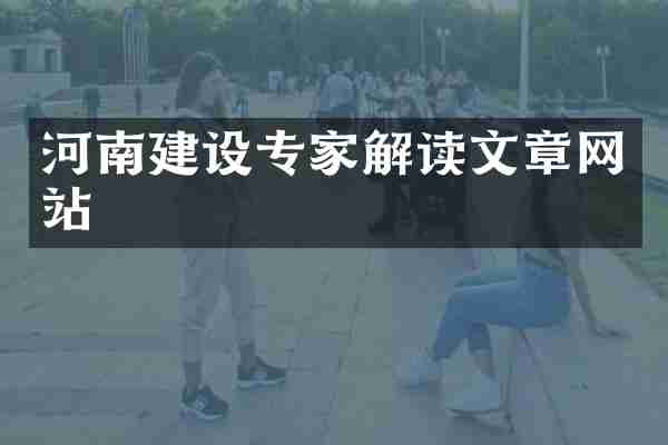河南建设专家解读文章网站