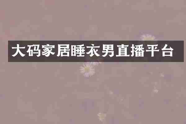 大码家居睡衣男直播平台